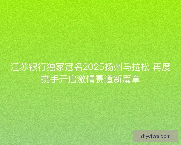 江苏银行独家冠名2025扬州马拉松 再度携手开启激情赛道新篇章
