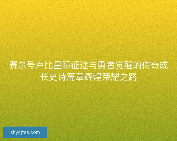 赛尔号卢比星际征途与勇者觉醒的传奇成长史诗篇章辉煌荣耀之路