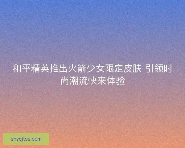 和平精英推出火箭少女限定皮肤 引领时尚潮流快来体验
