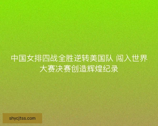 中国女排四战全胜逆转美国队 闯入世界大赛决赛创造辉煌纪录