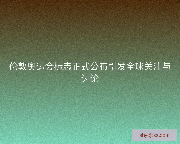 伦敦奥运会标志正式公布引发全球关注与讨论