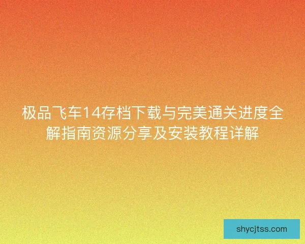 极品飞车14存档下载与完美通关进度全解指南资源分享及安装教程详解