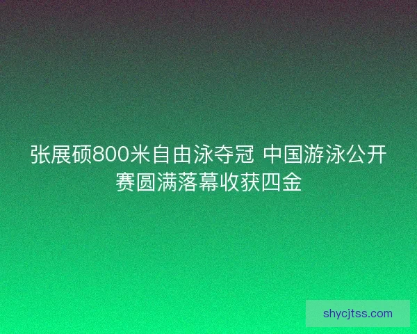 张展硕800米自由泳夺冠 中国游泳公开赛圆满落幕收获四金